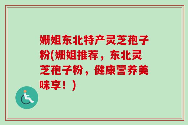 姗姐东北特产灵芝孢子粉(姗姐推荐，东北灵芝孢子粉，健康营养美味享！)
