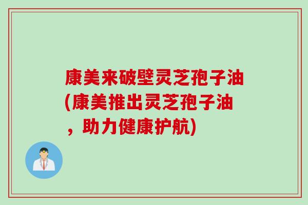 康美来破壁灵芝孢子油(康美推出灵芝孢子油，助力健康护航)