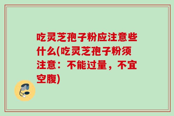 吃灵芝孢子粉应注意些什么(吃灵芝孢子粉须注意：不能过量，不宜空腹)