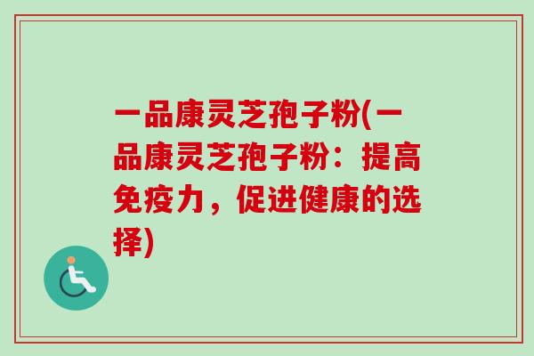 一品康灵芝孢子粉(一品康灵芝孢子粉：提高免疫力，促进健康的选择)
