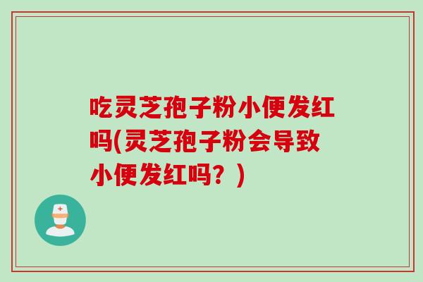 吃灵芝孢子粉小便发红吗(灵芝孢子粉会导致小便发红吗？)