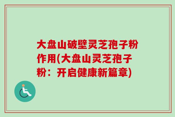 大盘山破壁灵芝孢子粉作用(大盘山灵芝孢子粉：开启健康新篇章)
