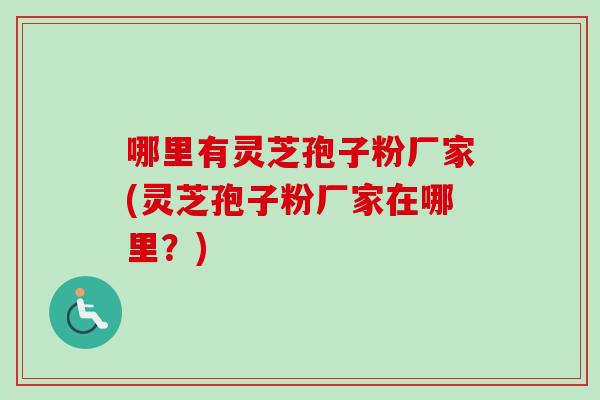 哪里有灵芝孢子粉厂家(灵芝孢子粉厂家在哪里？)