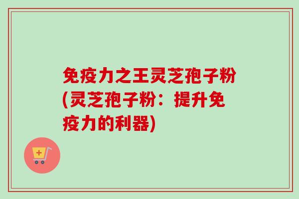 免疫力之王灵芝孢子粉(灵芝孢子粉：提升免疫力的利器)