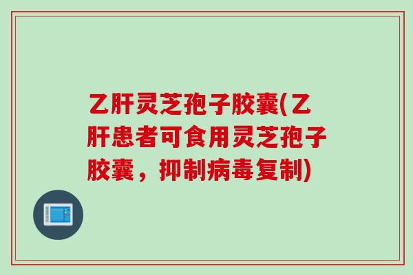 灵芝孢子胶囊(患者可食用灵芝孢子胶囊，抑制复制)