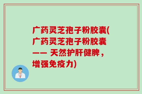 广药灵芝孢子粉胶囊(广药灵芝孢子粉胶囊 —— 天然护肝健脾，增强免疫力)