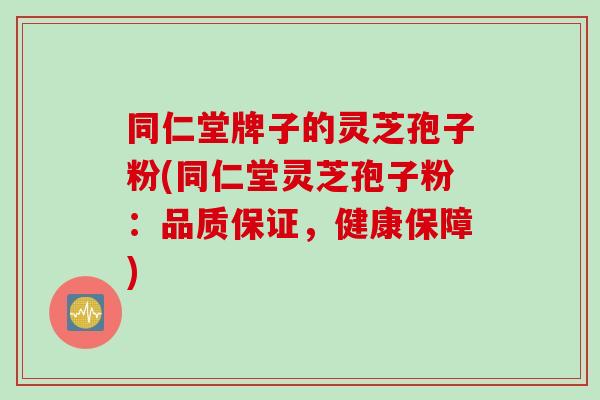 同仁堂牌子的灵芝孢子粉(同仁堂灵芝孢子粉：品质保证，健康保障)