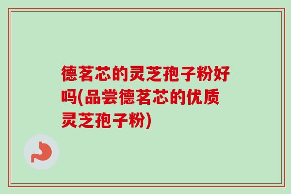 德茗芯的灵芝孢子粉好吗(品尝德茗芯的优质灵芝孢子粉)