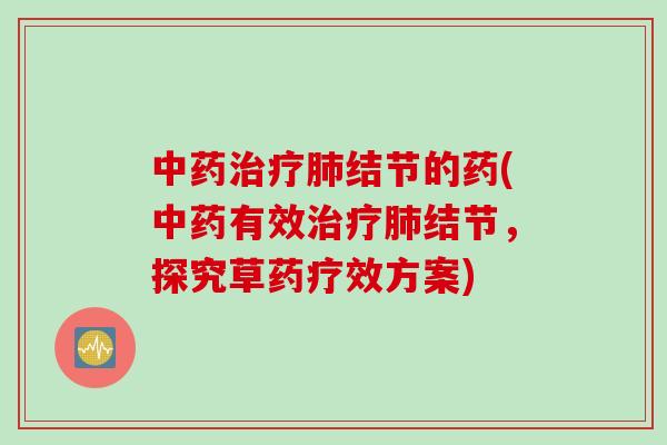 中药治疗肺结节的药(中药有效治疗肺结节，探究草药疗效方案)
