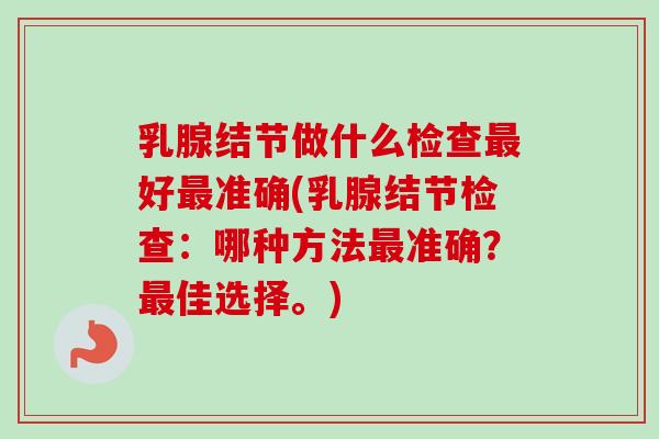 乳腺结节做什么检查最好最准确(乳腺结节检查：哪种方法最准确？最佳选择。)