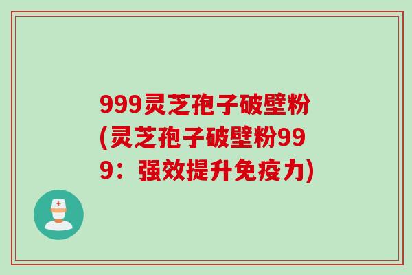 999灵芝孢子破壁粉(灵芝孢子破壁粉999：强效提升免疫力)