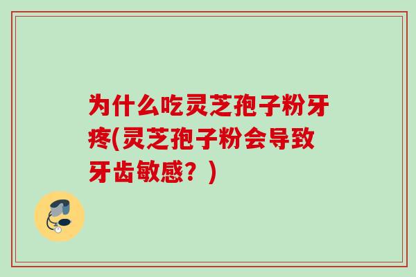 为什么吃灵芝孢子粉牙疼(灵芝孢子粉会导致牙齿敏感？)