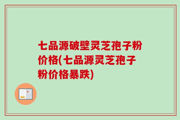 七品源破壁灵芝孢子粉价格(七品源灵芝孢子粉价格暴跌)