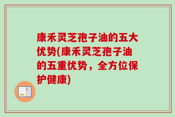 康禾灵芝孢子油的五大优势(康禾灵芝孢子油的五重优势，全方位保护健康)