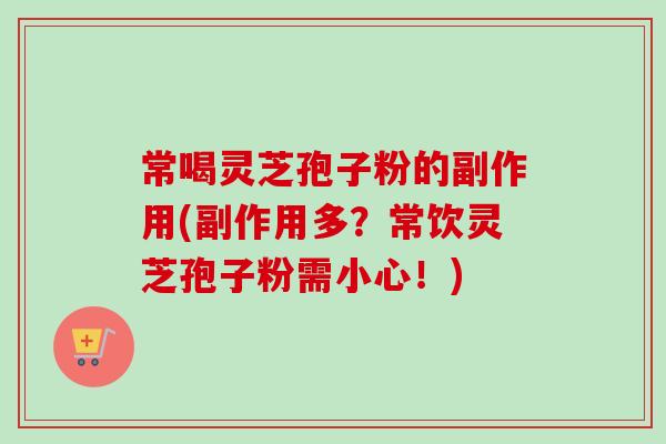 常喝灵芝孢子粉的副作用(副作用多？常饮灵芝孢子粉需小心！)