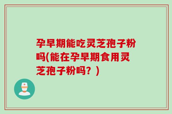 孕早期能吃灵芝孢子粉吗(能在孕早期食用灵芝孢子粉吗？)