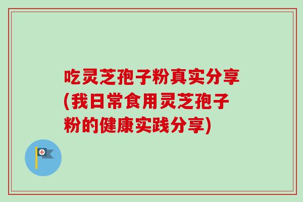 吃灵芝孢子粉真实分享(我日常食用灵芝孢子粉的健康实践分享)
