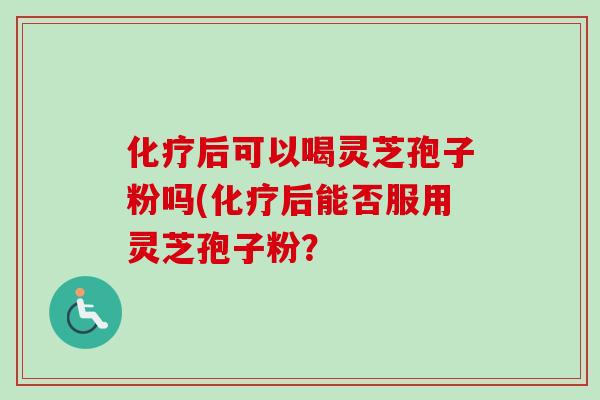 化疗后可以喝灵芝孢子粉吗(化疗后能否服用灵芝孢子粉？