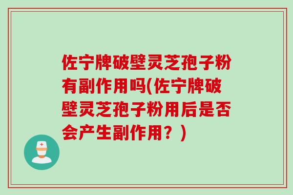 佐宁牌破壁灵芝孢子粉有副作用吗(佐宁牌破壁灵芝孢子粉用后是否会产生副作用？)