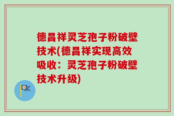 德昌祥灵芝孢子粉破壁技术(德昌祥实现高效吸收：灵芝孢子粉破壁技术升级)