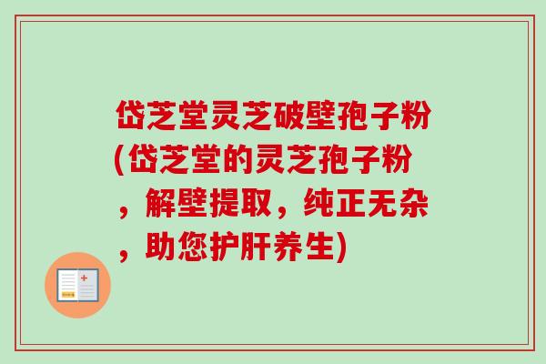 岱芝堂灵芝破壁孢子粉(岱芝堂的灵芝孢子粉，解壁提取，纯正无杂，助您护肝养生)