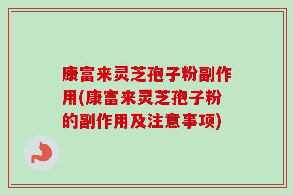 康富来灵芝孢子粉副作用(康富来灵芝孢子粉的副作用及注意事项)