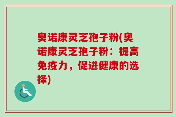 奥诺康灵芝孢子粉(奥诺康灵芝孢子粉：提高免疫力，促进健康的选择)