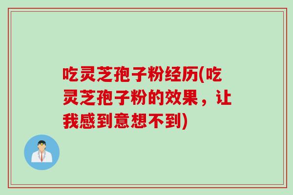吃灵芝孢子粉经历(吃灵芝孢子粉的效果，让我感到意想不到)