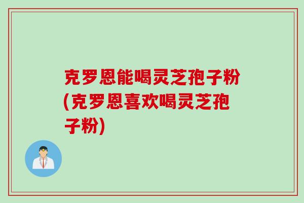 克罗恩能喝灵芝孢子粉(克罗恩喜欢喝灵芝孢子粉)