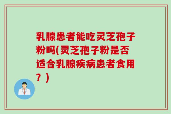 乳腺患者能吃灵芝孢子粉吗(灵芝孢子粉是否适合乳腺疾病患者食用？)