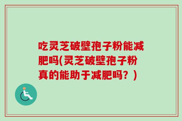 吃灵芝破壁孢子粉能吗(灵芝破壁孢子粉真的能助于吗？)