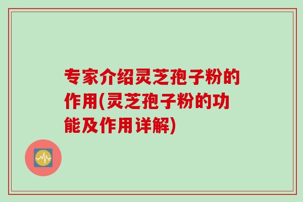 专家介绍灵芝孢子粉的作用(灵芝孢子粉的功能及作用详解)