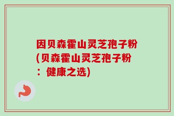 因贝森霍山灵芝孢子粉(贝森霍山灵芝孢子粉：健康之选)