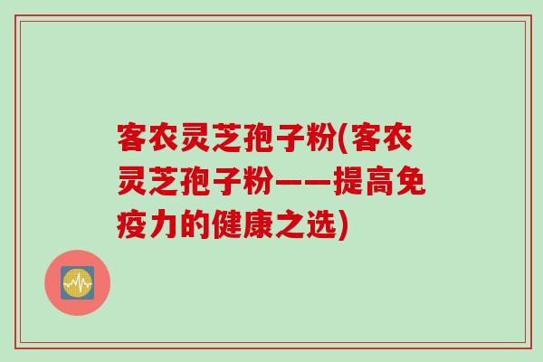 客农灵芝孢子粉(客农灵芝孢子粉——提高免疫力的健康之选)