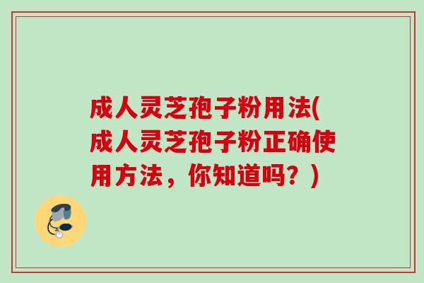 成人灵芝孢子粉用法(成人灵芝孢子粉正确使用方法，你知道吗？)