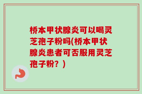 桥本炎可以喝灵芝孢子粉吗(桥本炎患者可否服用灵芝孢子粉？)