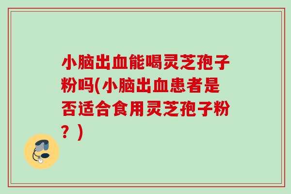 小脑出能喝灵芝孢子粉吗(小脑出患者是否适合食用灵芝孢子粉？)