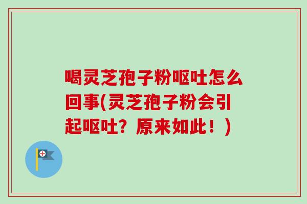 喝灵芝孢子粉呕吐怎么回事(灵芝孢子粉会引起呕吐？原来如此！)