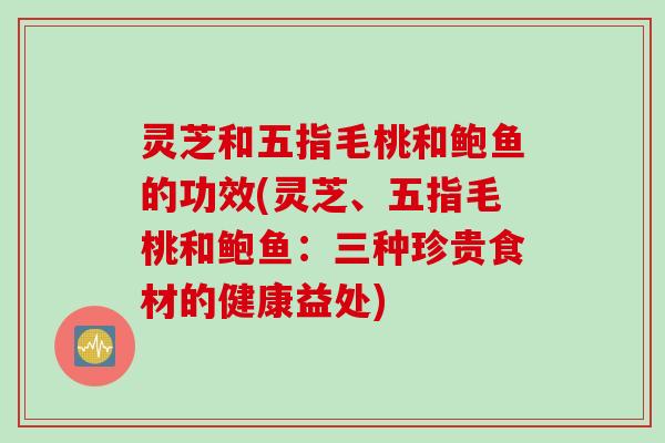 灵芝和五指毛桃和鲍鱼的功效(灵芝、五指毛桃和鲍鱼：三种珍贵食材的健康益处)