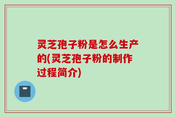 灵芝孢子粉是怎么生产的(灵芝孢子粉的制作过程简介)