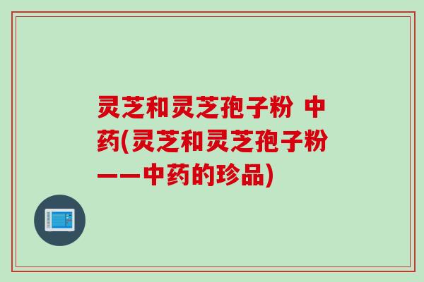 灵芝和灵芝孢子粉 中药(灵芝和灵芝孢子粉——中药的珍品)