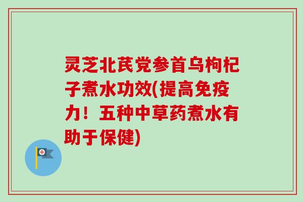 灵芝北芪党参首乌枸杞子煮水功效(提高免疫力！五种中草药煮水有助于保健)