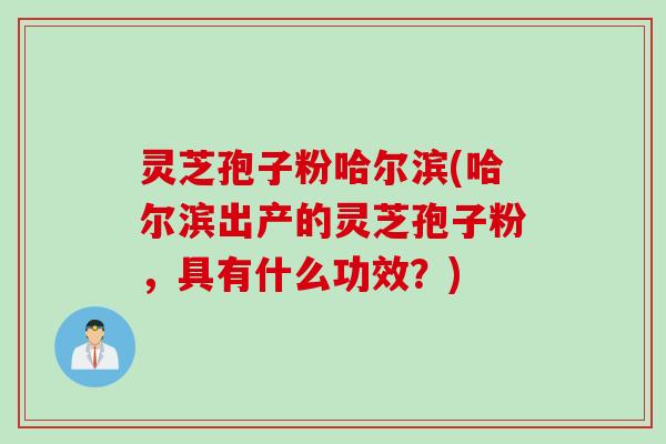 灵芝孢子粉哈尔滨(哈尔滨出产的灵芝孢子粉，具有什么功效？)