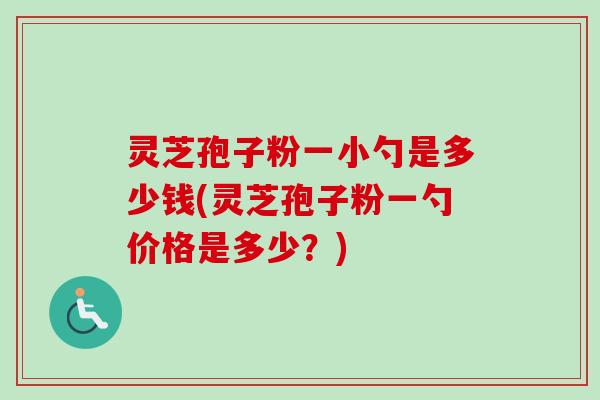 灵芝孢子粉一小勺是多少钱(灵芝孢子粉一勺价格是多少？)