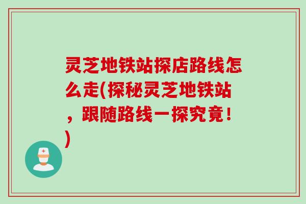 灵芝地铁站探店路线怎么走(探秘灵芝地铁站，跟随路线一探究竟！)