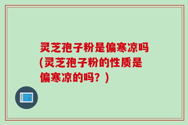 灵芝孢子粉是偏寒凉吗(灵芝孢子粉的性质是偏寒凉的吗？)