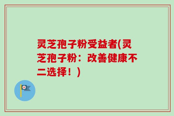 灵芝孢子粉受益者(灵芝孢子粉：改善健康不二选择！)