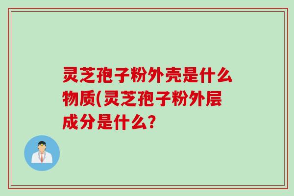 灵芝孢子粉外壳是什么物质(灵芝孢子粉外层成分是什么？