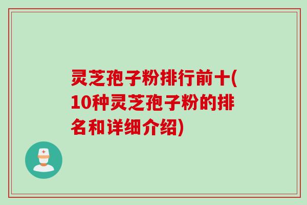 灵芝孢子粉排行前十(10种灵芝孢子粉的排名和详细介绍)