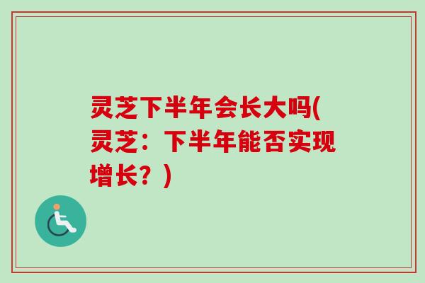 灵芝下半年会长大吗(灵芝：下半年能否实现增长？)
